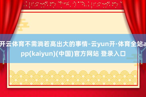 开云体育不需淌若高出大的事情-云yun开·体育全站app(kaiyun)(中国)官方网站 登录入口