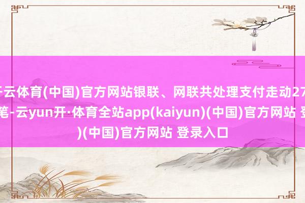 开云体育(中国)官方网站银联、网联共处理支付走动2769.96亿笔-云yun开·体育全站app(kaiyun)(中国)官方网站 登录入口