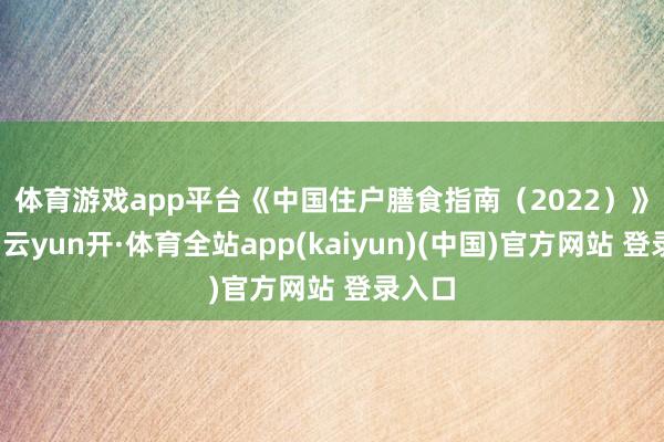 体育游戏app平台  《中国住户膳食指南(2022)》提出-云yun开·体育全站app(kaiyun)(中国)官方网站 登录入口