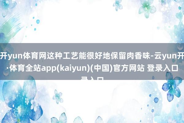 开yun体育网这种工艺能很好地保留肉香味-云yun开·体育全站app(kaiyun)(中国)官方网站 登录入口