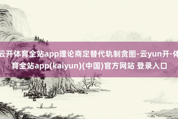 云开体育全站app理论商定替代轨制贪图-云yun开·体育全站app(kaiyun)(中国)官方网站 登录入口