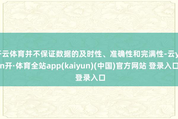 开云体育并不保证数据的及时性、准确性和完满性-云yun开·体育全站app(kaiyun)(中国)官方网站 登录入口