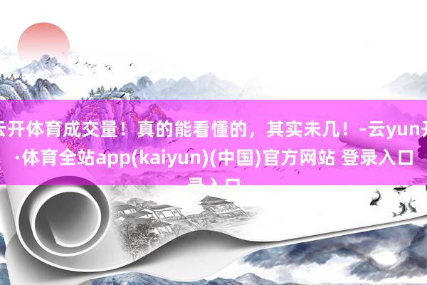 云开体育成交量！真的能看懂的，其实未几！-云yun开·体育全站app(kaiyun)(中国)官方网站 登录入口