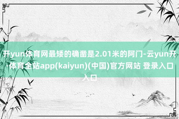 开yun体育网最矮的确凿是2.01米的阿门-云yun开·体育全站app(kaiyun)(中国)官方网站 登录入口