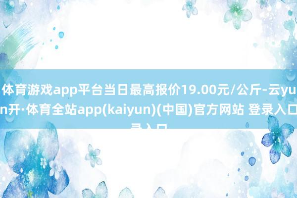 体育游戏app平台当日最高报价19.00元/公斤-云yun开·体育全站app(kaiyun)(中国)官方网站 登录入口