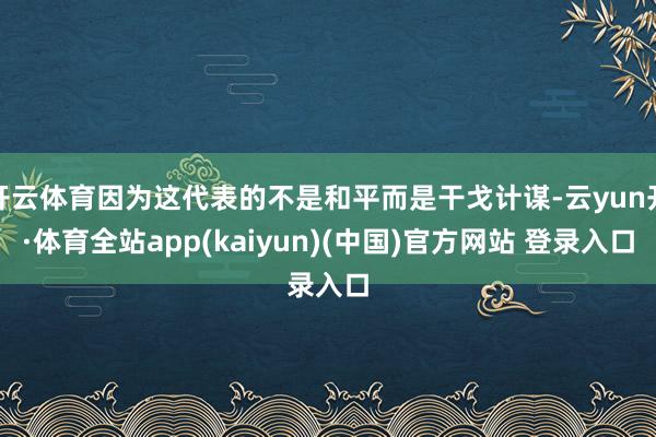 开云体育因为这代表的不是和平而是干戈计谋-云yun开·体育全站app(kaiyun)(中国)官方网站 登录入口