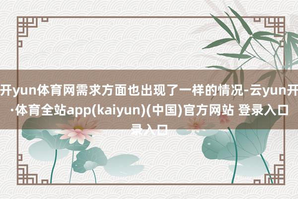 开yun体育网需求方面也出现了一样的情况-云yun开·体育全站app(kaiyun)(中国)官方网站 登录入口