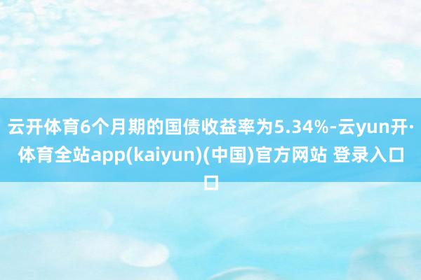 云开体育6个月期的国债收益率为5.34%-云yun开·体育全站app(kaiyun)(中国)官方网站 登录入口
