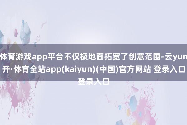 体育游戏app平台不仅极地面拓宽了创意范围-云yun开·体育全站app(kaiyun)(中国)官方网站 登录入口
