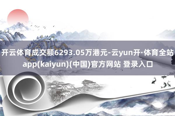 开云体育成交额6293.05万港元-云yun开·体育全站app(kaiyun)(中国)官方网站 登录入口