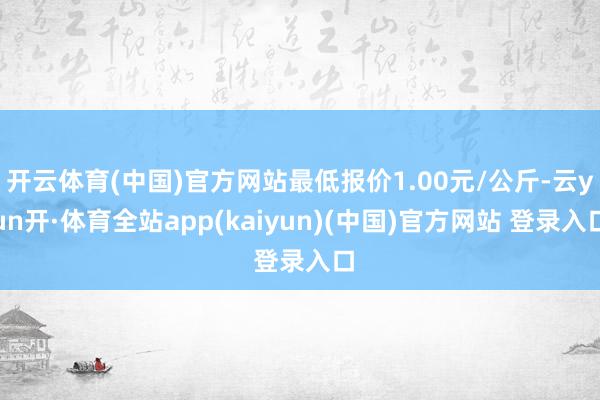 开云体育(中国)官方网站最低报价1.00元/公斤-云yun开·体育全站app(kaiyun)(中国)官方网站 登录入口