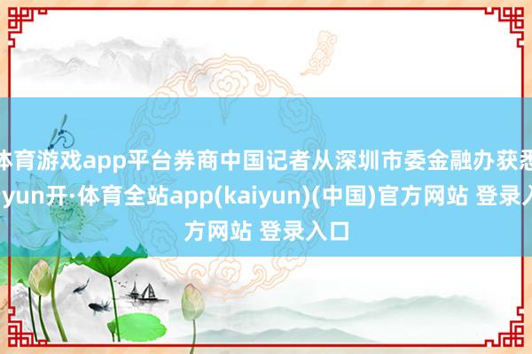 体育游戏app平台　　券商中国记者从深圳市委金融办获悉-云yun开·体育全站app(kaiyun)(中国)官方网站 登录入口