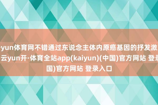 开yun体育网不错通过东说念主体内原癌基因的抒发激发肝癌-云yun开·体育全站app(kaiyun)(中国)官方网站 登录入口