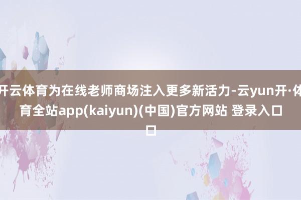 开云体育为在线老师商场注入更多新活力-云yun开·体育全站app(kaiyun)(中国)官方网站 登录入口
