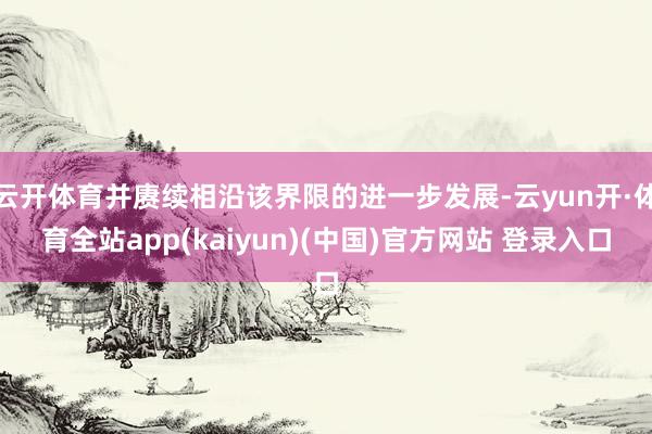 云开体育并赓续相沿该界限的进一步发展-云yun开·体育全站app(kaiyun)(中国)官方网站 登录入口