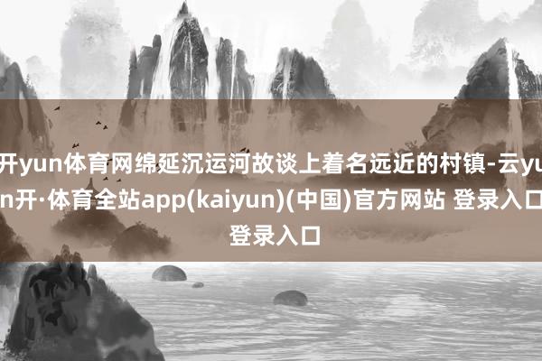 开yun体育网绵延沉运河故谈上着名远近的村镇-云yun开·体育全站app(kaiyun)(中国)官方网站 登录入口