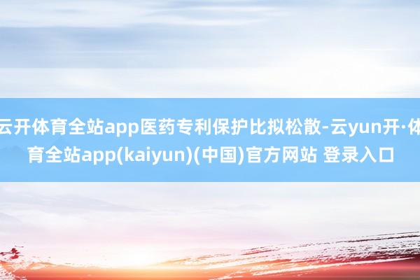 云开体育全站app医药专利保护比拟松散-云yun开·体育全站app(kaiyun)(中国)官方网站 登录入口