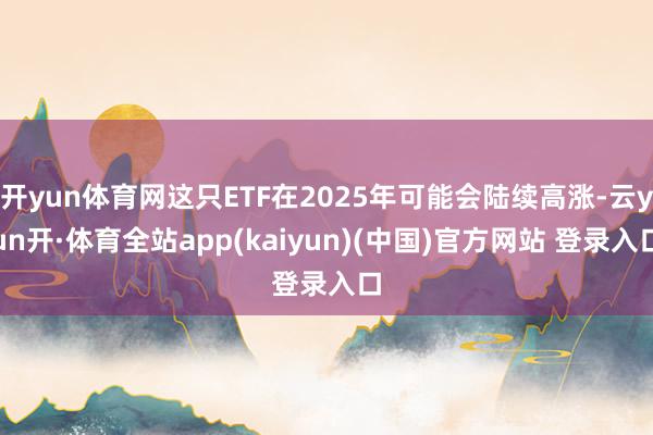 开yun体育网这只ETF在2025年可能会陆续高涨-云yun开·体育全站app(kaiyun)(中国)官方网站 登录入口