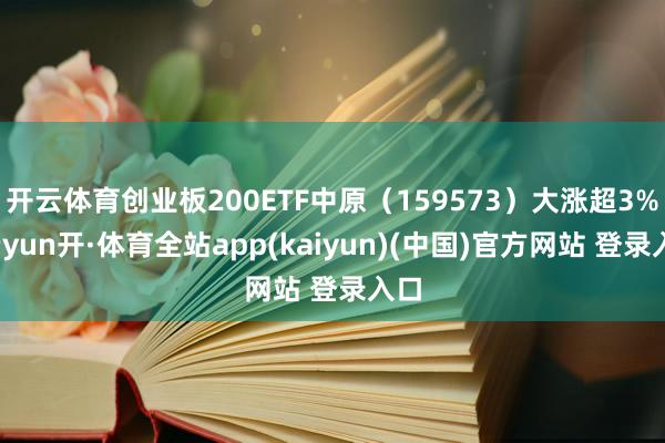 开云体育创业板200ETF中原（159573）大涨超3%-云yun开·体育全站app(kaiyun)(中国)官方网站 登录入口