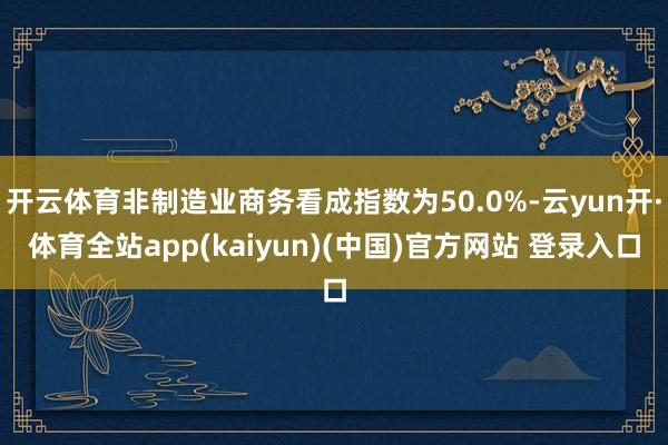 开云体育非制造业商务看成指数为50.0%-云yun开·体育全站app(kaiyun)(中国)官方网站 登录入口