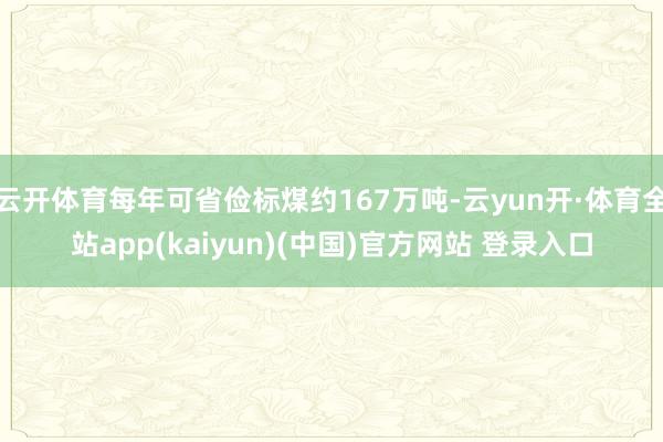 云开体育每年可省俭标煤约167万吨-云yun开·体育全站app(kaiyun)(中国)官方网站 登录入口
