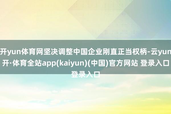 开yun体育网坚决调整中国企业刚直正当权柄-云yun开·体育全站app(kaiyun)(中国)官方网站 登录入口