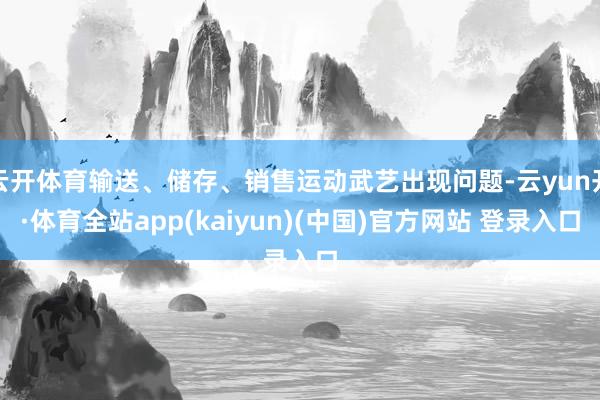 云开体育输送、储存、销售运动武艺出现问题-云yun开·体育全站app(kaiyun)(中国)官方网站 登录入口