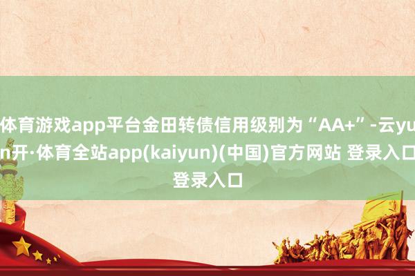 体育游戏app平台金田转债信用级别为“AA+”-云yun开·体育全站app(kaiyun)(中国)官方网站 登录入口
