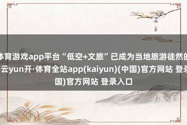 体育游戏app平台“低空+文旅”已成为当地旅游徒然的热门-云yun开·体育全站app(kaiyun)(中国)官方网站 登录入口