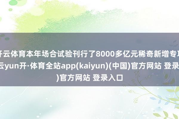 开云体育本年场合试验刊行了8000多亿元稀奇新增专项债-云yun开·体育全站app(kaiyun)(中国)官方网站 登录入口