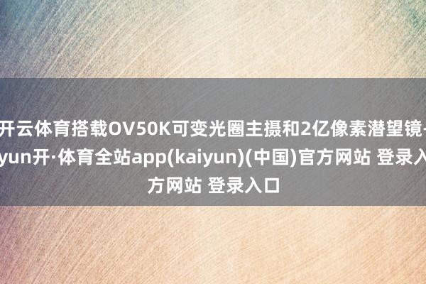 开云体育搭载OV50K可变光圈主摄和2亿像素潜望镜-云yun开·体育全站app(kaiyun)(中国)官方网站 登录入口