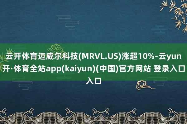 云开体育迈威尔科技(MRVL.US)涨超10%-云yun开·体育全站app(kaiyun)(中国)官方网站 登录入口