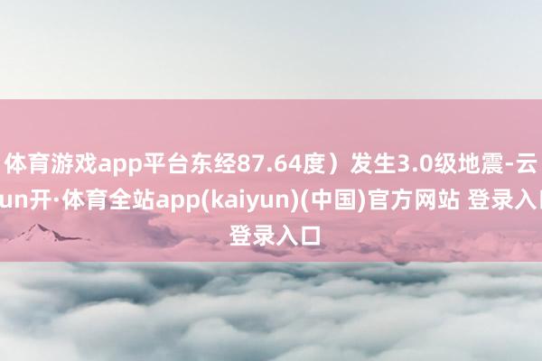 体育游戏app平台东经87.64度）发生3.0级地震-云yun开·体育全站app(kaiyun)(中国)官方网站 登录入口