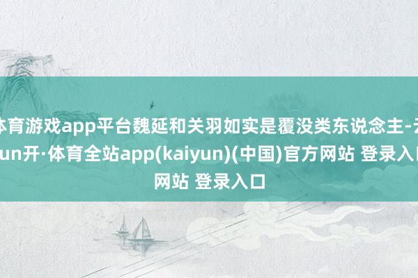 体育游戏app平台魏延和关羽如实是覆没类东说念主-云yun开·体育全站app(kaiyun)(中国)官方网站 登录入口