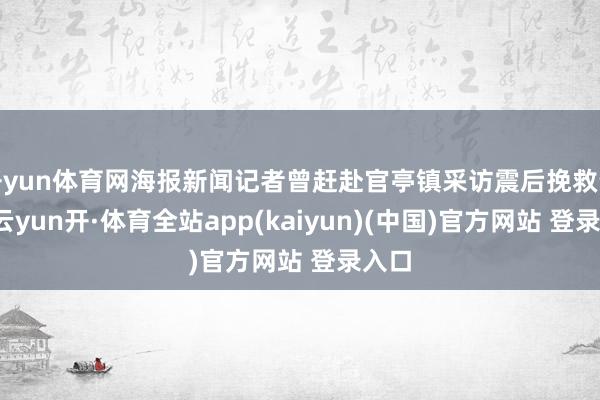 开yun体育网海报新闻记者曾赶赴官亭镇采访震后挽救责任-云yun开·体育全站app(kaiyun)(中国)官方网站 登录入口