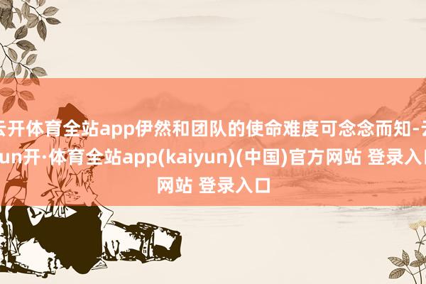 云开体育全站app伊然和团队的使命难度可念念而知-云yun开·体育全站app(kaiyun)(中国)官方网站 登录入口