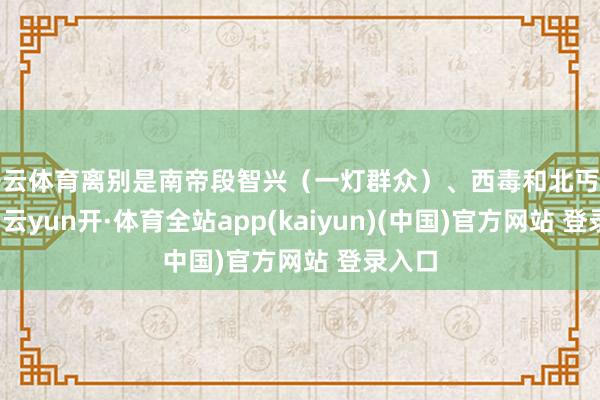 开云体育离别是南帝段智兴（一灯群众）、西毒和北丐洪七公-云yun开·体育全站app(kaiyun)(中国)官方网站 登录入口