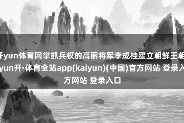 开yun体育网掌抓兵权的高丽将军李成桂建立朝鲜王朝-云yun开·体育全站app(kaiyun)(中国)官方网站 登录入口