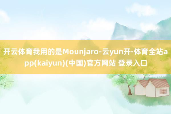 开云体育我用的是Mounjaro-云yun开·体育全站app(kaiyun)(中国)官方网站 登录入口