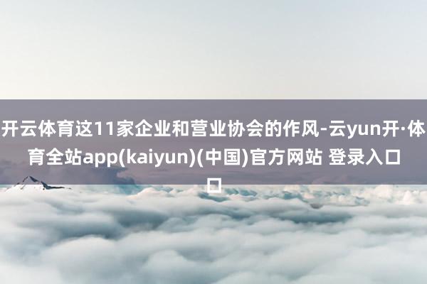 开云体育这11家企业和营业协会的作风-云yun开·体育全站app(kaiyun)(中国)官方网站 登录入口