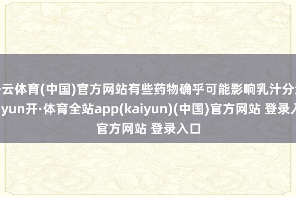 开云体育(中国)官方网站有些药物确乎可能影响乳汁分泌-云yun开·体育全站app(kaiyun)(中国)官方网站 登录入口