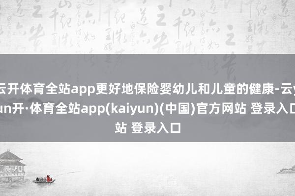 云开体育全站app更好地保险婴幼儿和儿童的健康-云yun开·体育全站app(kaiyun)(中国)官方网站 登录入口