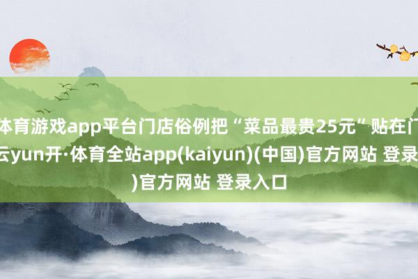 体育游戏app平台门店俗例把“菜品最贵25元”贴在门头-云yun开·体育全站app(kaiyun)(中国)官方网站 登录入口