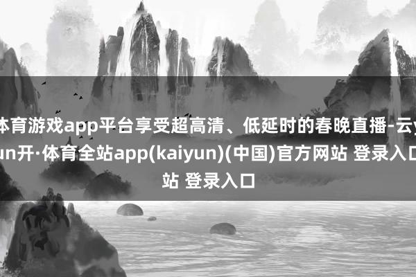 体育游戏app平台享受超高清、低延时的春晚直播-云yun开·体育全站app(kaiyun)(中国)官方网站 登录入口