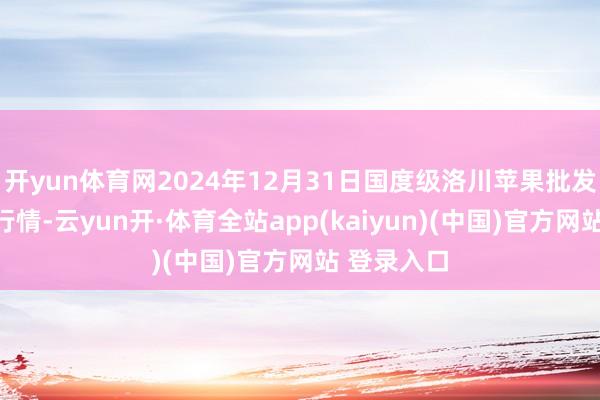开yun体育网2024年12月31日国度级洛川苹果批发市集价钱行情-云yun开·体育全站app(kaiyun)(中国)官方网站 登录入口
