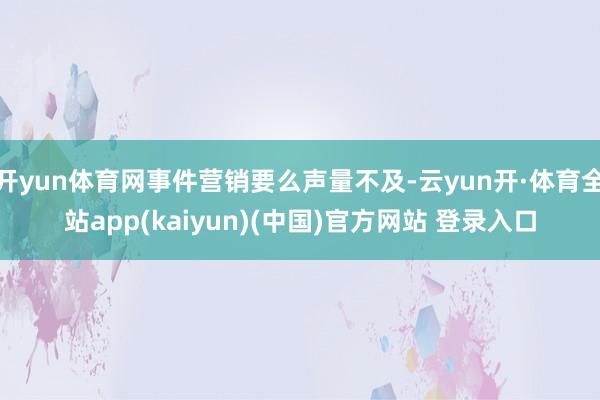 开yun体育网事件营销要么声量不及-云yun开·体育全站app(kaiyun)(中国)官方网站 登录入口