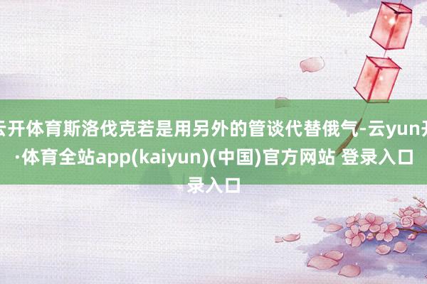 云开体育斯洛伐克若是用另外的管谈代替俄气-云yun开·体育全站app(kaiyun)(中国)官方网站 登录入口