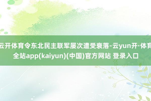 云开体育令东北民主联军屡次遭受衰落-云yun开·体育全站app(kaiyun)(中国)官方网站 登录入口