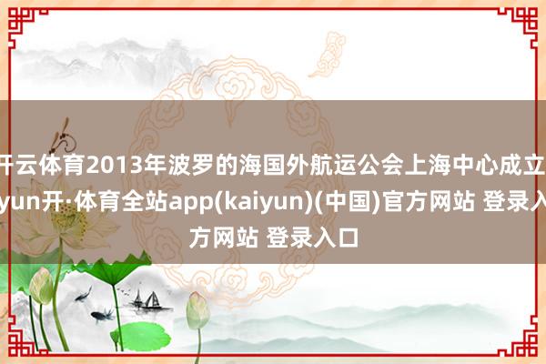 开云体育2013年波罗的海国外航运公会上海中心成立-云yun开·体育全站app(kaiyun)(中国)官方网站 登录入口
