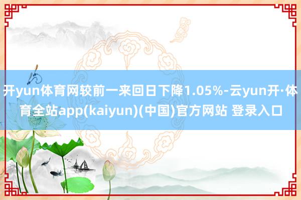 开yun体育网较前一来回日下降1.05%-云yun开·体育全站app(kaiyun)(中国)官方网站 登录入口